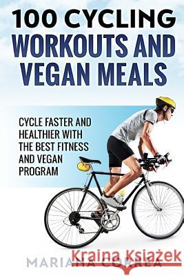 100 CYCLING WORKOUTS And VEGAN MEALS: CYCLE FASTER AND HEALTHIER WITH THE BEST FITNESS And VEGAN PROGRAM Correa, Mariana 9781979033442 Createspace Independent Publishing Platform