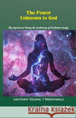 The Power Unknown to God: My experiences during the awakening of Kundalini energy T. Sreenivasulu, Lieutenant Colonel 9781979041003