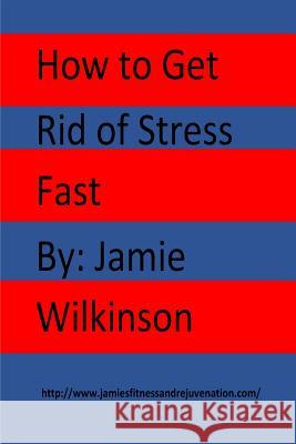 How to Get Rid of Stress Fast Jamie V. Wilkinson 9781979046749 Createspace Independent Publishing Platform