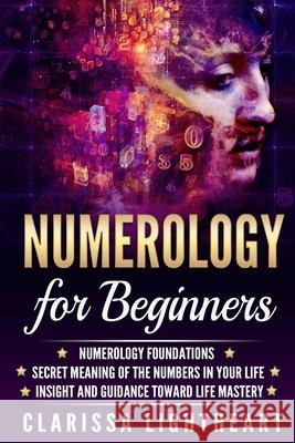 Numerology for Beginners: Numerology Foundations - Secret Meaning of the Numbers in Your Life - Insight and Guidance Toward Life Mastery Clarissa Lightheart 9781979055895