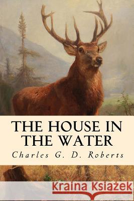 The House in the Water: A Book of Animal Stories Charles G. D. Roberts 9781979056205 Createspace Independent Publishing Platform