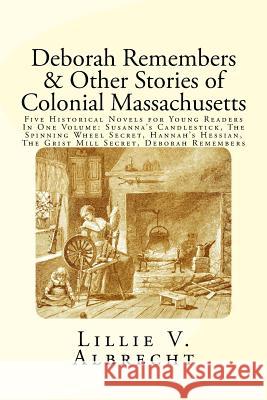 Deborah Remembers And Other Stories Of Colonial Massachusetts: Five Historical Novels For Young Readers In One Volume: Susanna's Candlestick, The Spin Alleyn, Susanne 9781979057875
