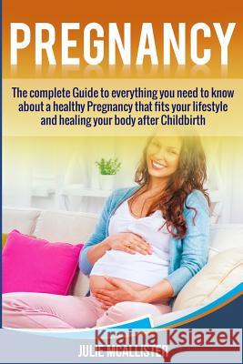 Pregnancy: The complete Guide to everything you need to know about a healthy Pregnancy that fits your lifestyle and heals your bo McAllister, Julie 9781979063043 Createspace Independent Publishing Platform