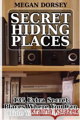 Secret Hiding Places: 135 Extra Secret Places Where You Can Hide Your Valuables Megan Dorsey 9781979066433 Createspace Independent Publishing Platform
