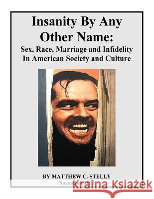 Insanity By Any Other Name: Sex, Race, Marriage and Infidelity In American Society and Culture Stelly, Matthew C. 9781979074247 Createspace Independent Publishing Platform
