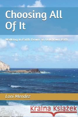 Choosing All Of It: Walking in Faith Down an Unknown Path Loni Mendez 9781979074780
