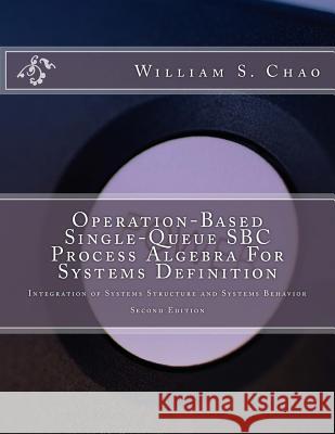 Operation-Based Single-Queue SBC Process Algebra For Systems Definition: Integration of Systems Structure and Systems Behavior Chao, William S. 9781979075428 Createspace Independent Publishing Platform