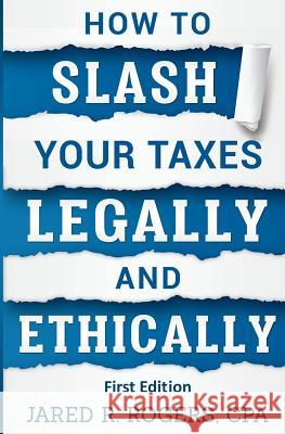 How To Slash Your Taxes Legally & Ethically Rogers CPA, Jared R. 9781979075657 Createspace Independent Publishing Platform