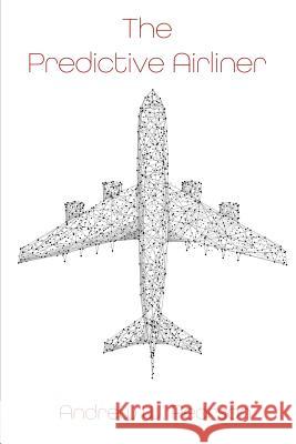The Predictive Airliner: A Blueprint for Aviation's 2nd Century Mr Andrew W. Pearson 9781979079570