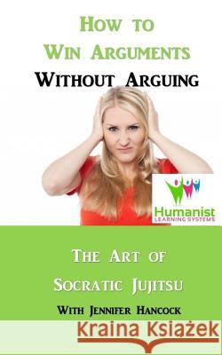 How to Win Arguments Without Arguing: Socratic Jujitsu Jennifer Hancock 9781979091855 Createspace Independent Publishing Platform