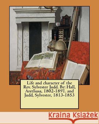 Life and character of the Rev. Sylvester Judd. By: Hall, Arethusa, 1802-1891. and Judd, Sylvester, 1813-1853 Sylvester, Judd 9781979095129