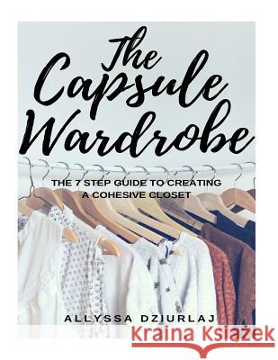 The Capsule Wardrobe: The 7 Step Guide To Creating a Cohesive Closet Dziurlaj, Allyssa 9781979100687 Createspace Independent Publishing Platform