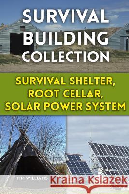 Survival Building Collection: Survival Shelter, Root Cellar, Solar Power System: (Survival Guide, Survival Gear) Tim Williams 9781979105699 Createspace Independent Publishing Platform