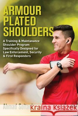 Armour Plated Shoulders: A Training & Maintanance Shoulder Program Specifically Designed for Law Enforcement, Security & First Responders Ahmad Soltani 9781979110754 Createspace Independent Publishing Platform