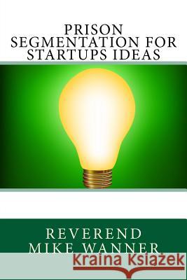 Prison Segmentation for Startups Ideas Reverend Mike Wanner 9781979112710 Createspace Independent Publishing Platform