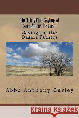 The Thirty Eight Sayings of Saint Antony the Great: Sayings of the Desert Fathers Abba Anthony Curley 9781979115650 Createspace Independent Publishing Platform