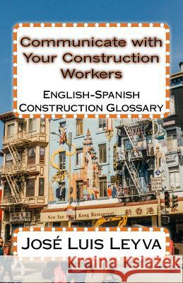 Communicate with Your Construction Workers: English-Spanish Construction Glossary Jose Luis Leyva 9781979133777