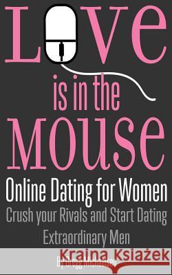 Love is in the Mouse: Online Dating for Women: Crush your Rivals and Start Dating Extraordinary Men Gregg Michaelsen 9781979135184 Createspace Independent Publishing Platform