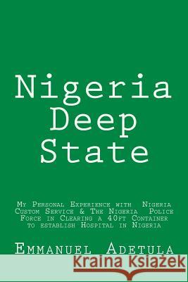 Nigeria Deep State: My Personal Experience with Nigeria Custom Service & The Nigeria Police Force in Clearing a 40ft Container to establis Adetula, Emmanuel 9781979135351 Createspace Independent Publishing Platform