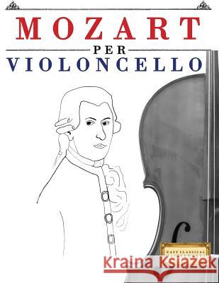 Mozart per Violoncello: 10 Pezzi Facili per Violoncello Libro per Principianti Easy Classical Masterworks 9781979136945 Createspace Independent Publishing Platform