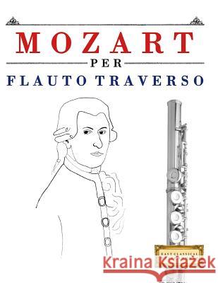 Mozart Per Flauto Traverso: 10 Pezzi Facili Per Flauto Traverso Libro Per Principianti Easy Classical Masterworks 9781979137058 Createspace Independent Publishing Platform