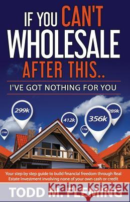If You Can't Wholesale After This: I've Got Nothing for You... Todd M. Fleming 9781979137645 Createspace Independent Publishing Platform