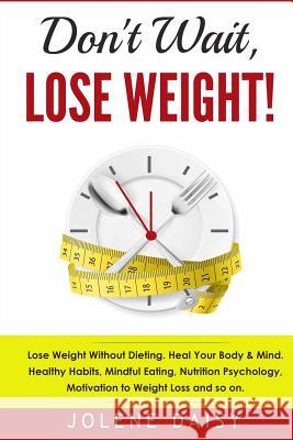 Don't Wait, Lose Weight!: Lose Weight Without Dieting. Heal Your Body & Mind. Healthy Habits, Mindful Eating, Nutrition Psychology, Motivation t Jolene Daisy 9781979141635