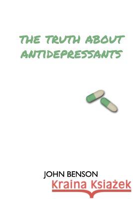 The Truth about Antidepressants: Exploring Antidepressant Studies, Side Effects and Alternatives John Benson 9781979146340 Createspace Independent Publishing Platform