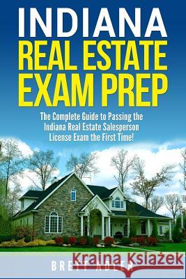 Indiana Real Estate Exam Prep: The Complete Guide to Passing the Indiana Real Estate Salesperson License Exam the First Time! Brett Adler 9781979157841 Createspace Independent Publishing Platform