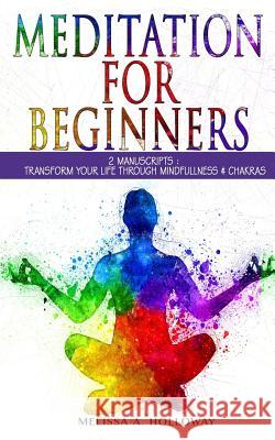 Meditation for Beginners: 2 Manuscripts: Transform Your Life Through Mindfulness & Chakras Melissa Anna Holloway 9781979157926