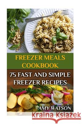 Freezer Meals Cookbook: 75 Fast And Simple Freezer Recipes: (Freezer Meals, Freezer Recipes) Watson, Amy 9781979166027