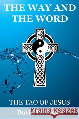 The Way and the Word: The Tao of Jesus David W. Jones 9781979167338 Createspace Independent Publishing Platform