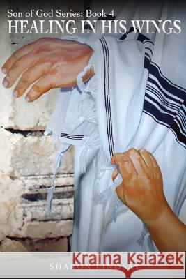 The Son of God Series Book 4: Healing in His Wings Sharon Lindsay 9781979170277 Createspace Independent Publishing Platform