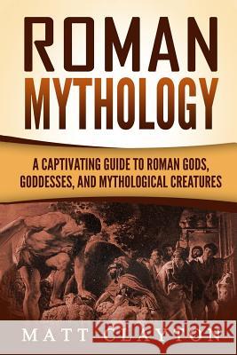 Roman Mythology: A Captivating Guide to Roman Gods, Goddesses, and Mythological Creatures Matt Clayton 9781979173834 Createspace Independent Publishing Platform