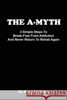 The A-MYTH: 3 Simple Steps To Break-Free From Addiction And Never Return To Rehab Again Marc Feinberg 9781979175104