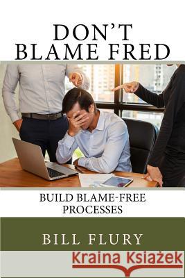 Don't Blame Fred: Build Blame-Free Processes Bill Flury 9781979178846 Createspace Independent Publishing Platform