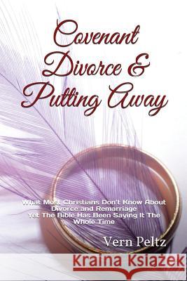 Covenant Divorce & Putting Away: What Most Christians Don't Know About Divorce and Remarriage Yet The Bible Has Been Saying It The Whole Time Vern Peltz 9781979198530