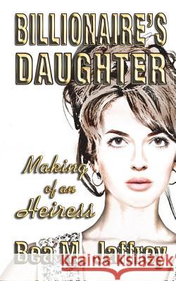 Billionaire's Daughter: Making of an Heiress Bea M. Jaffrey 9781979201964 Createspace Independent Publishing Platform