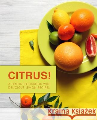 Citrus!: A Lemon Cookbook with Delicious Lemon Recipes Booksumo Press 9781979202510 Createspace Independent Publishing Platform