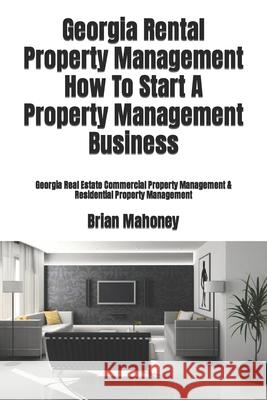 Georgia Rental Property Management How To Start A Property Management Business: Georgia Real Estate Commercial Property Management & Residential Property Management Brian Mahoney 9781979203180 Createspace Independent Publishing Platform