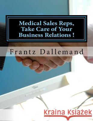 Medical Reps, Take Care of Your Business Relations !: Practical tips for an effective promotion. Part 1 Dallemand, Frantz 9781979220866 Createspace Independent Publishing Platform