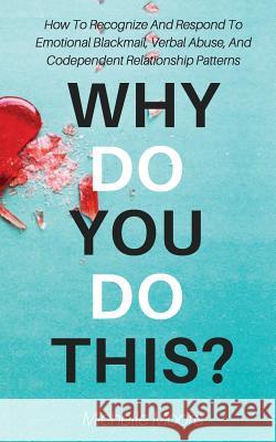 Why Do You Do This?: How To Recognize And Respond To Emotional Blackmail, Verbal Abuse, And Codependent Relationship Patterns Michelle Moore (Department of Defense) 9781979220910