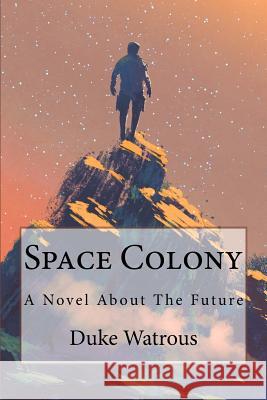 Space Colony: A Novel about the Future Duke Watrous 9781979223058 Createspace Independent Publishing Platform