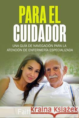 Para El Cuidador (Spanish): Una guía de navegación para la atención de enfermería especializada Turner, Faith a. 9781979224833 Createspace Independent Publishing Platform