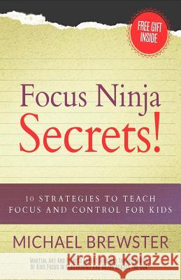 Focus Ninja Secrets!: 10 Strategies to Teach Focus and Control for Kids Michael Brewster 9781979225724 Createspace Independent Publishing Platform
