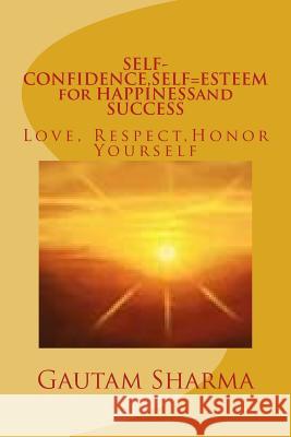 SELF-CONFIDENCE, SELF=ESTEEM for HAPPINESSand SUCCESS: Love, Respect, Honor Yourself Sharma, Gautam 9781979226738 Createspace Independent Publishing Platform