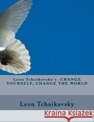 Leon Tchaikovsky's CHANGE YOURSELF, CHANGE THE WORLD Tchaikovsky, Leon 9781979231138 Createspace Independent Publishing Platform