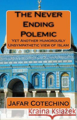 The Never Ending Polemic: Yet Another Humorously Unsympathetic View of Islam Jafar Cotechino 9781979238885