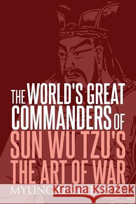 The World's Great Commanders of Sun Wu Tzu's The Art of War Lee Ph. D., Myung Un 9781979239868 Createspace Independent Publishing Platform