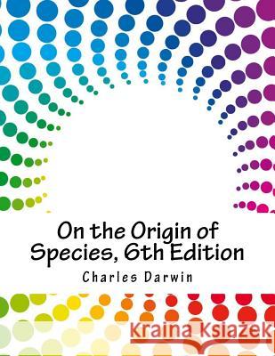 On the Origin of Species, 6th Edition Charles Darwin 9781979243148 Createspace Independent Publishing Platform